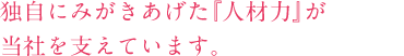 独自にみがきあげた『人材力』が当社を支えています。