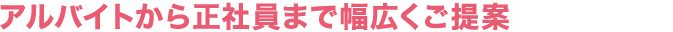 アルバイトから正社員まで幅広くご提案