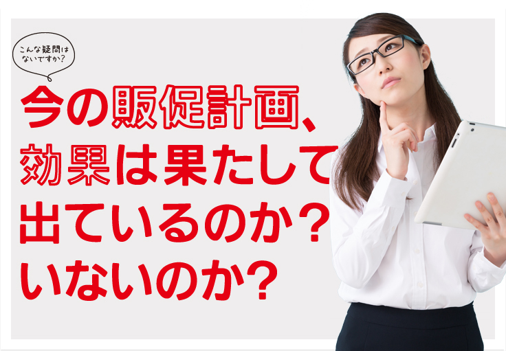 今の販促計画効果は果たして出ているのか？いないのか？